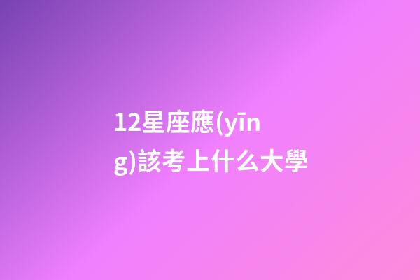 12星座應(yīng)該考上什么大學-第1張-星座運勢-玄機派