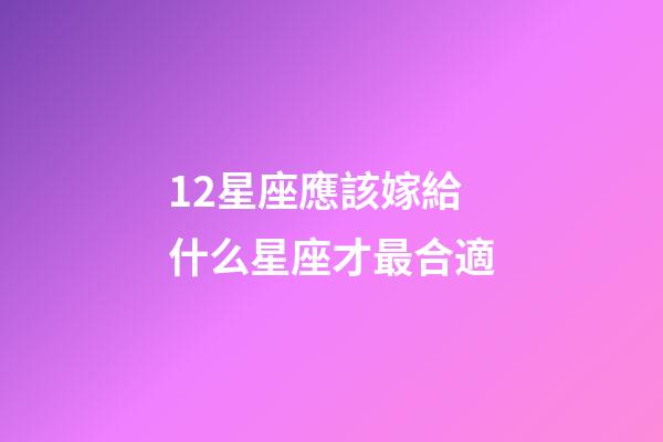 12星座應該嫁給什么星座才最合適-第1張-星座運勢-玄機派