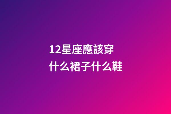 12星座應該穿什么裙子什么鞋-第1張-星座運勢-玄機派