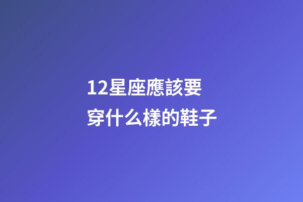 12星座應該要穿什么樣的鞋子-第1張-星座運勢-玄機派