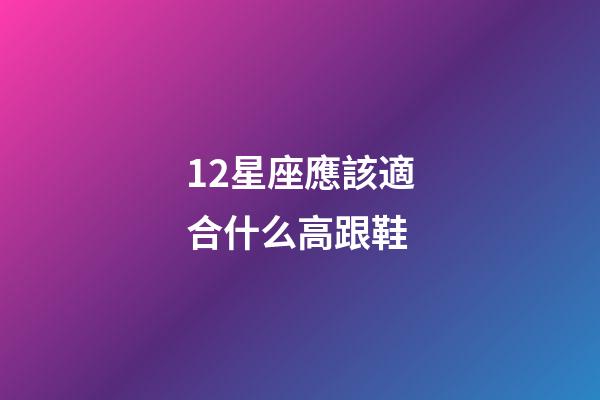 12星座應該適合什么高跟鞋-第1張-星座運勢-玄機派
