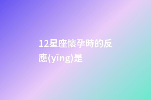 12星座懷孕時的反應(yīng)是-第1張-星座運勢-玄機派