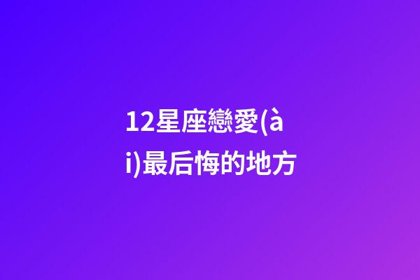 12星座戀愛(ài)最后悔的地方-第1張-星座運(yùn)勢(shì)-玄機(jī)派