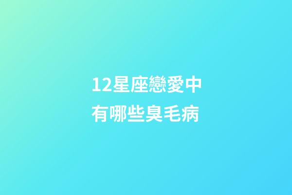 12星座戀愛中有哪些臭毛病-第1張-星座運勢-玄機派