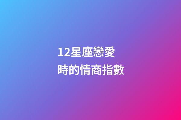12星座戀愛時的情商指數-第1張-星座運勢-玄機派