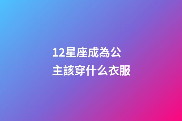 12星座成為公主該穿什么衣服-第1張-星座運勢-玄機派