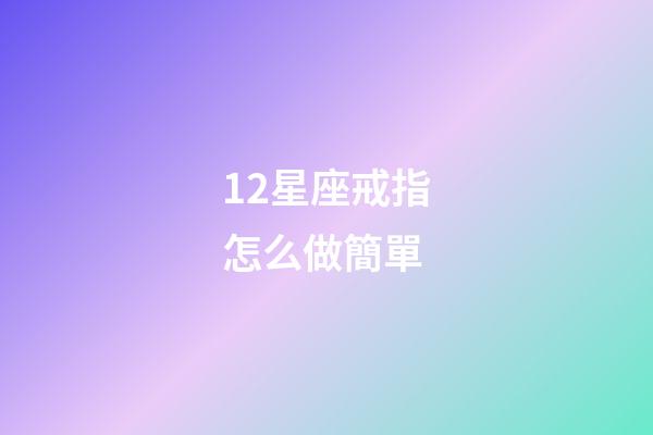 12星座戒指怎么做簡單-第1張-星座運勢-玄機派