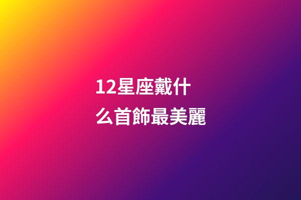 12星座戴什么首飾最美麗-第1張-星座運勢-玄機派