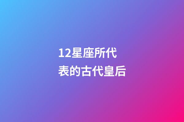 12星座所代表的古代皇后