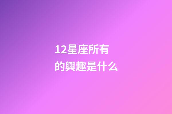 12星座所有的興趣是什么-第1張-星座運勢-玄機派