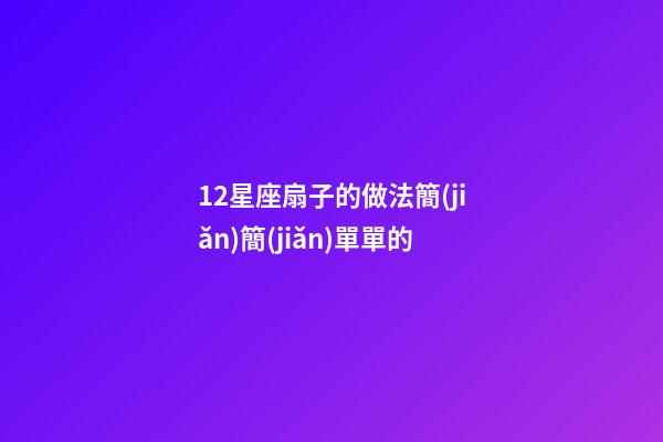 12星座扇子的做法簡(jiǎn)簡(jiǎn)單單的