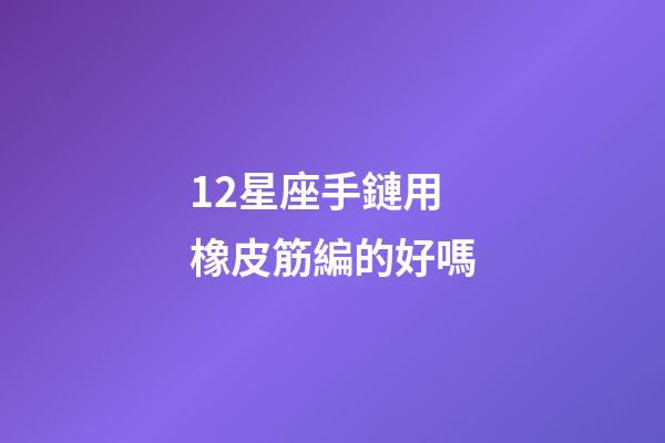 12星座手鏈用橡皮筋編的好嗎-第1張-星座運勢-玄機派
