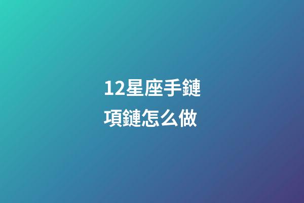 12星座手鏈項鏈怎么做-第1張-星座運勢-玄機派