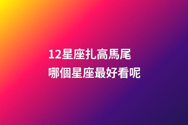 12星座扎高馬尾哪個星座最好看呢-第1張-星座運勢-玄機派