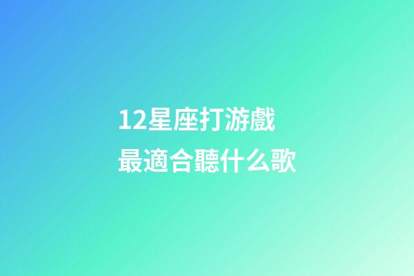 12星座打游戲最適合聽什么歌-第1張-星座運勢-玄機派