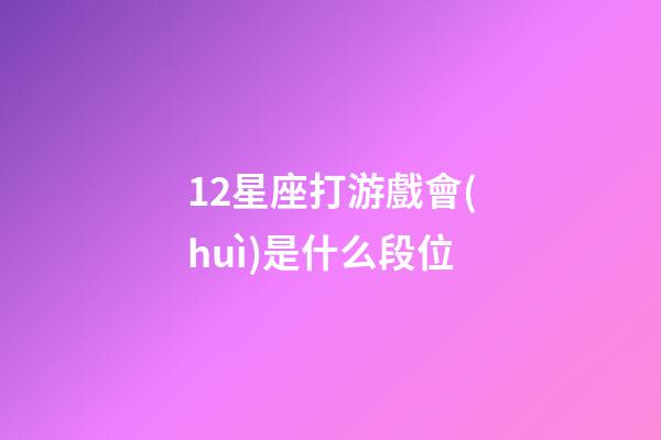 12星座打游戲會(huì)是什么段位-第1張-星座運(yùn)勢(shì)-玄機(jī)派