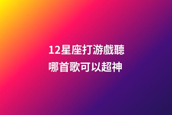 12星座打游戲聽哪首歌可以超神-第1張-星座運勢-玄機派