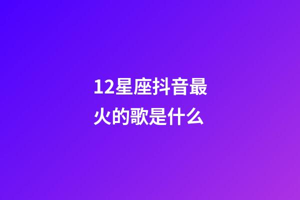 12星座抖音最火的歌是什么-第1張-星座運勢-玄機派