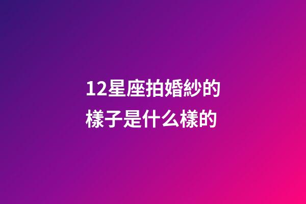 12星座拍婚紗的樣子是什么樣的-第1張-星座運勢-玄機派