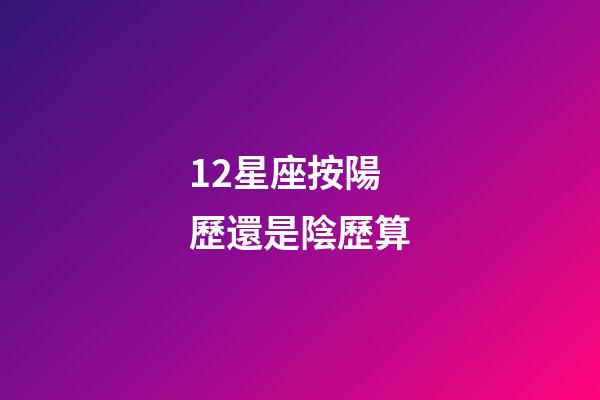 12星座按陽歷還是陰歷算-第1張-星座運勢-玄機派