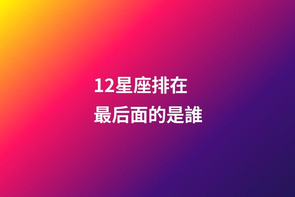 12星座排在最后面的是誰-第1張-星座運勢-玄機派