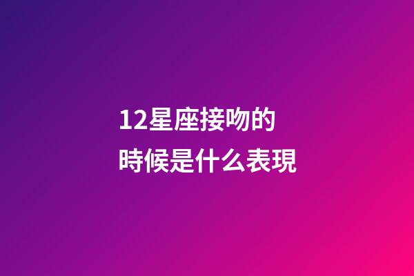 12星座接吻的時候是什么表現-第1張-星座運勢-玄機派