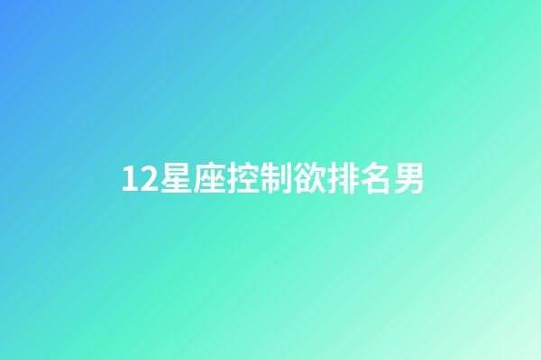 12星座控制欲排名男-第1張-星座運勢-玄機派