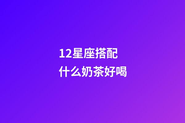 12星座搭配什么奶茶好喝-第1張-星座運勢-玄機派