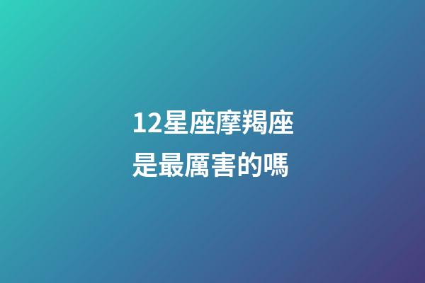 12星座摩羯座是最厲害的嗎-第1張-星座運勢-玄機派