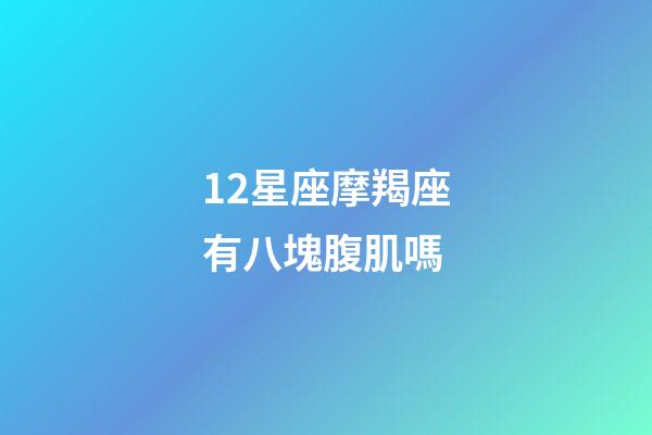 12星座摩羯座有八塊腹肌嗎-第1張-星座運勢-玄機派