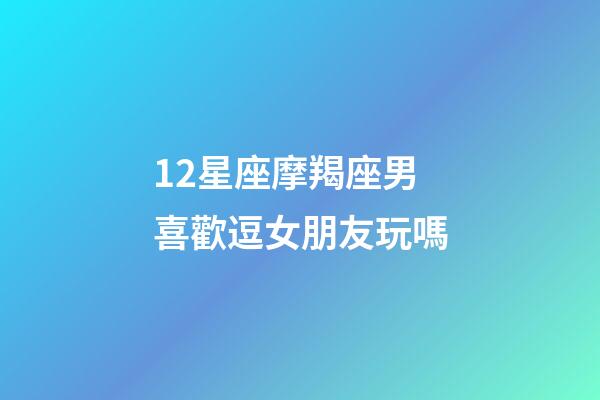 12星座摩羯座男喜歡逗女朋友玩嗎-第1張-星座運(yùn)勢(shì)-玄機(jī)派