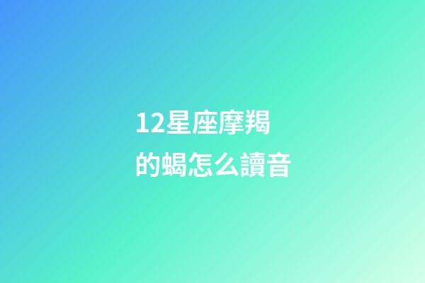 12星座摩羯的蝎怎么讀音