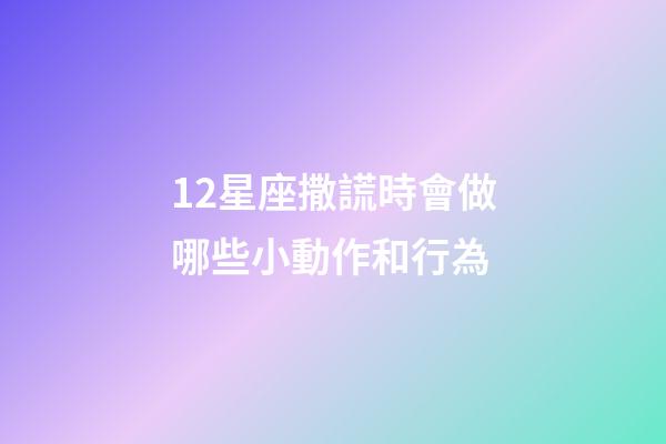 12星座撒謊時會做哪些小動作和行為-第1張-星座運勢-玄機派
