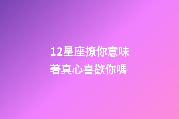 12星座撩你意味著真心喜歡你嗎-第1張-星座運勢-玄機派