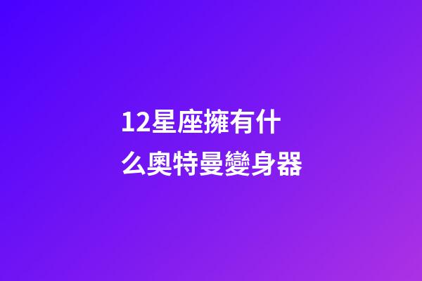 12星座擁有什么奧特曼變身器-第1張-星座運(yùn)勢(shì)-玄機(jī)派