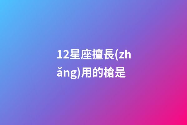 12星座擅長(zhǎng)用的槍是-第1張-星座運(yùn)勢(shì)-玄機(jī)派