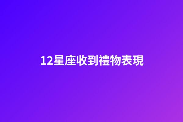 12星座收到禮物表現-第1張-星座運勢-玄機派