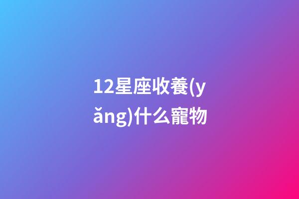 12星座收養(yǎng)什么寵物-第1張-星座運(yùn)勢(shì)-玄機(jī)派
