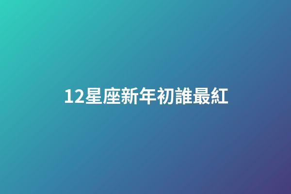 12星座新年初誰最紅-第1張-星座運勢-玄機派