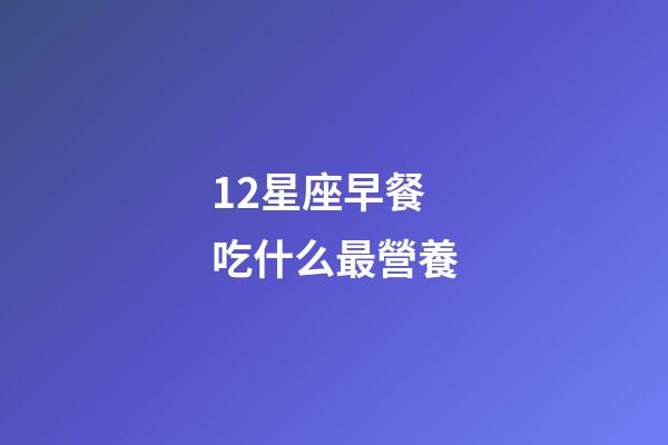 12星座早餐吃什么最營養-第1張-星座運勢-玄機派