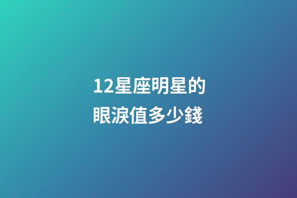 12星座明星的眼淚值多少錢-第1張-星座運(yùn)勢(shì)-玄機(jī)派