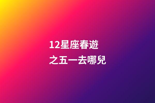 12星座春遊之五一去哪兒-第1張-星座運(yùn)勢-玄機(jī)派