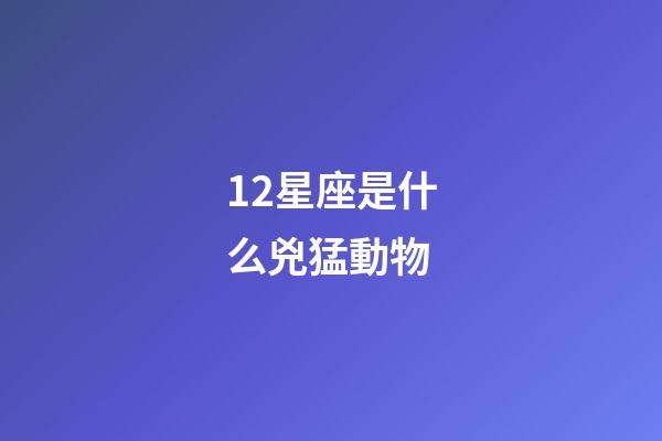 12星座是什么兇猛動物-第1張-星座運勢-玄機派