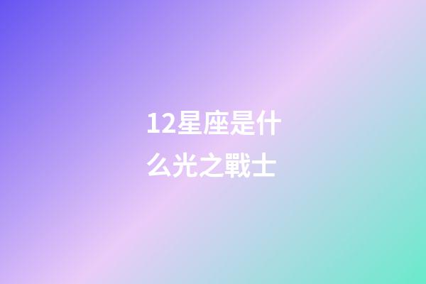 12星座是什么光之戰士-第1張-星座運勢-玄機派