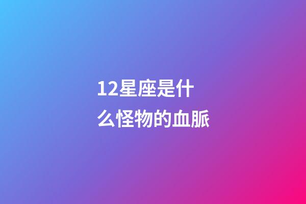 12星座是什么怪物的血脈-第1張-星座運勢-玄機派
