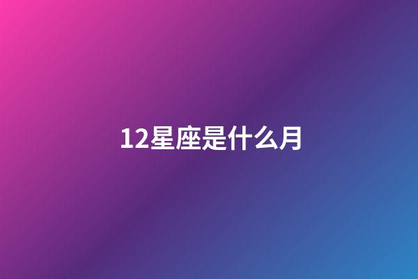 12星座是什么月-第1張-星座運勢-玄機派