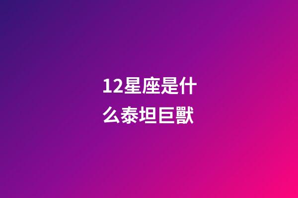 12星座是什么泰坦巨獸-第1張-星座運(yùn)勢(shì)-玄機(jī)派