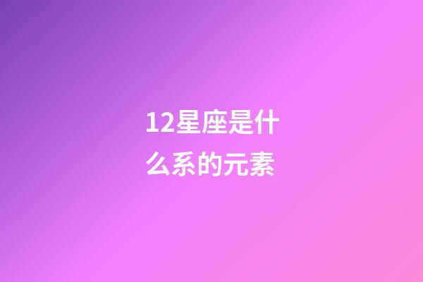 12星座是什么系的元素-第1張-星座運(yùn)勢(shì)-玄機(jī)派