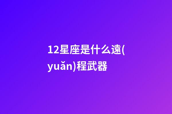 12星座是什么遠(yuǎn)程武器-第1張-星座運(yùn)勢-玄機(jī)派