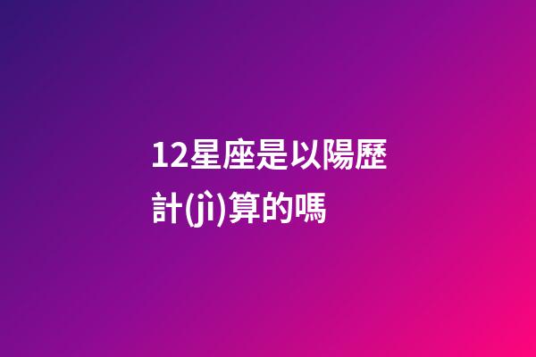 12星座是以陽歷計(jì)算的嗎-第1張-星座運(yùn)勢-玄機(jī)派